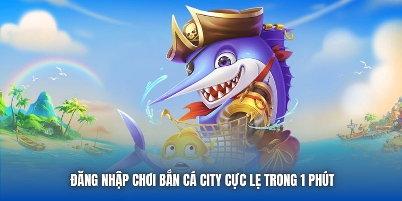 Đăng nhập chơi Bắn Cá City cực lẹ trong 1 phút